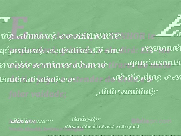 Então, clamarás, e o SENHOR te responderá; gritarás, e ele dirá: Eis-me aqui; acontecerá isso se tirares do meio de ti o jugo, o estender do dedo e o falar vaid