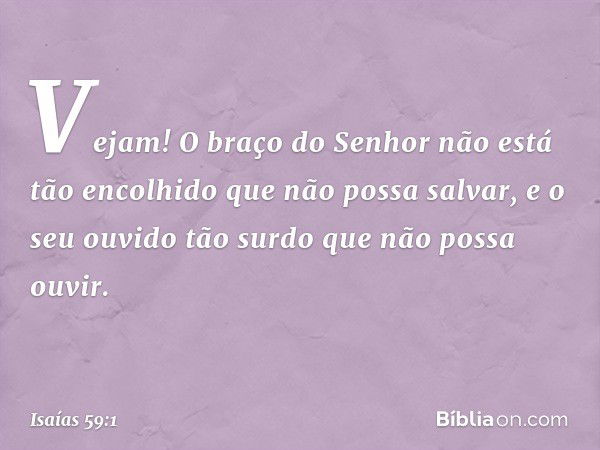 Vejam! O braço do Senhor
não está tão encolhido que não possa salvar,
e o seu ouvido tão surdo
que não possa ouvir. -- Isaías 59:1