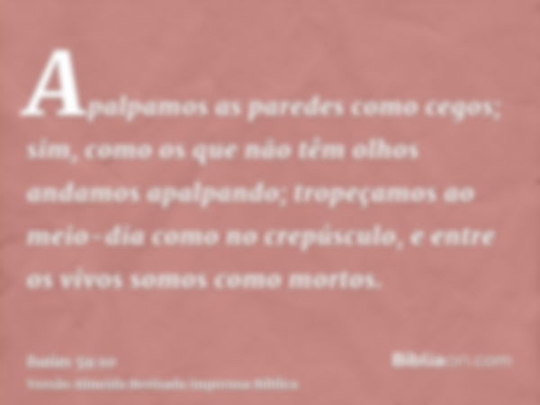 Apalpamos as paredes como cegos; sim, como os que não têm olhos andamos apalpando; tropeçamos ao meio-dia como no crepúsculo, e entre os vivos somos como mortos