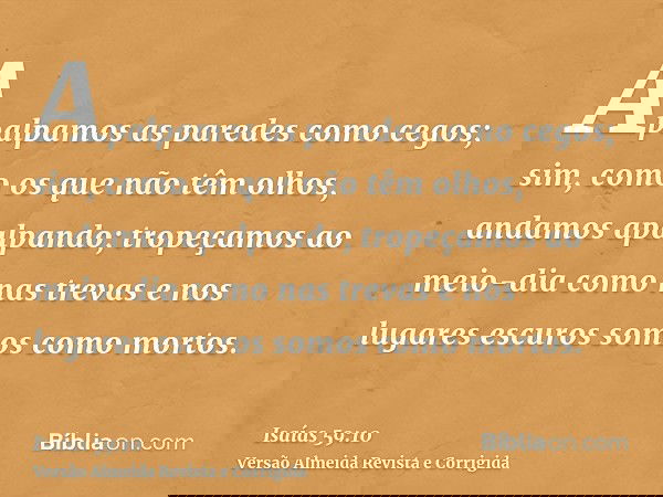 Apalpamos as paredes como cegos; sim, como os que não têm olhos, andamos apalpando; tropeçamos ao meio-dia como nas trevas e nos lugares escuros somos como mort
