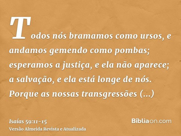 Todos nós bramamos como ursos, e andamos gemendo como pombas; esperamos a justiça, e ela não aparece; a salvação, e ela está longe de nós.Porque as nossas trans