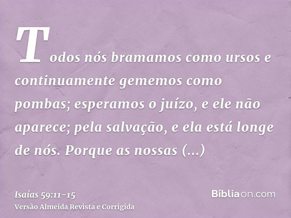 Todos nós bramamos como ursos e continuamente gememos como pombas; esperamos o juízo, e ele não aparece; pela salvação, e ela está longe de nós.Porque as nossas