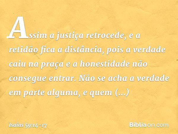 Assim a justiça retrocede,
e a retidão fica a distância,
pois a verdade caiu na praça
e a honestidade não consegue entrar. Não se acha a verdade em parte alguma