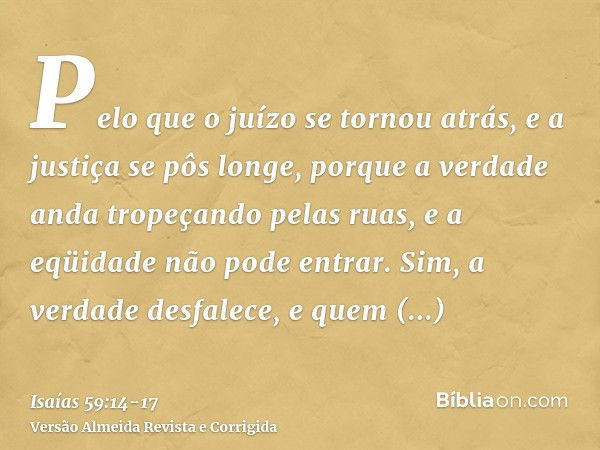 Pelo que o juízo se tornou atrás, e a justiça se pôs longe, porque a verdade anda tropeçando pelas ruas, e a eqüidade não pode entrar.Sim, a verdade desfalece, 