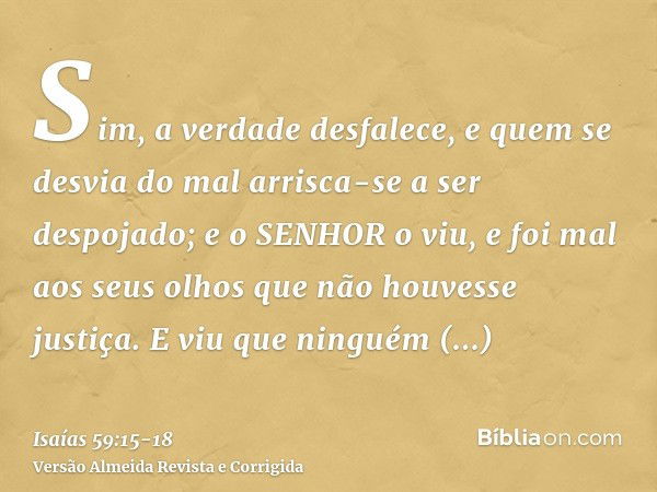 Sim, a verdade desfalece, e quem se desvia do mal arrisca-se a ser despojado; e o SENHOR o viu, e foi mal aos seus olhos que não houvesse justiça.E viu que ning