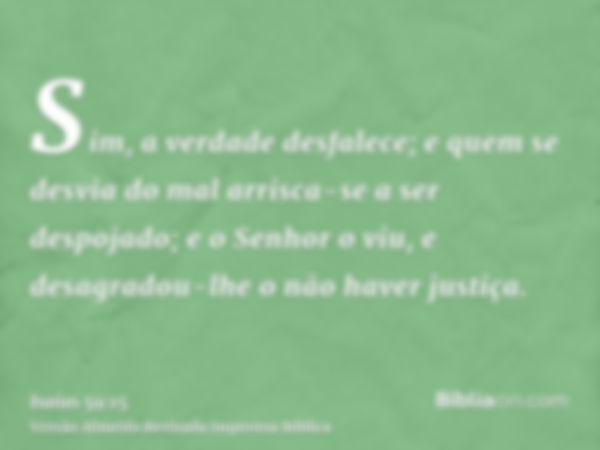 Sim, a verdade desfalece; e quem se desvia do mal arrisca-se a ser despojado; e o Senhor o viu, e desagradou-lhe o não haver justiça.