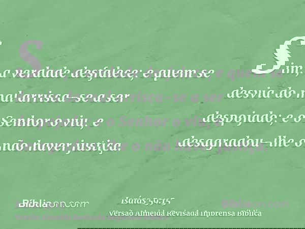 Sim, a verdade desfalece; e quem se desvia do mal arrisca-se a ser despojado; e o Senhor o viu, e desagradou-lhe o não haver justiça.