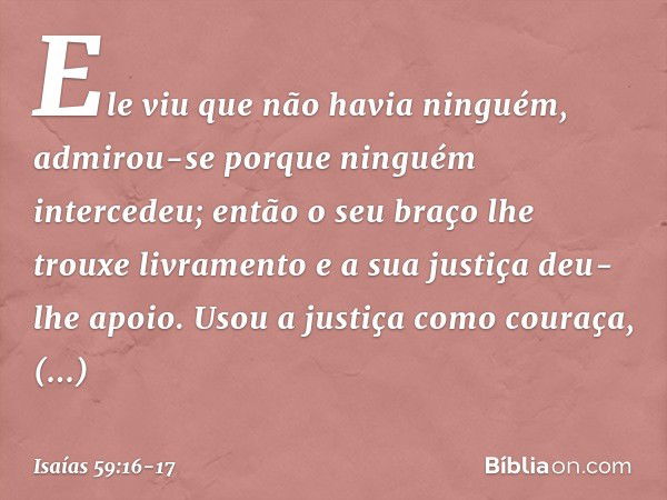 Ele viu que não havia ninguém,
admirou-se porque ninguém intercedeu;
então o seu braço lhe trouxe livramento
e a sua justiça deu-lhe apoio. Usou a justiça como 