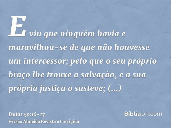 E viu que ninguém havia e maravilhou-se de que não houvesse um intercessor; pelo que o seu próprio braço lhe trouxe a salvação, e a sua própria justiça o sustev