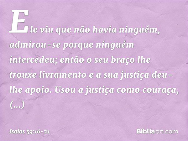 Ele viu que não havia ninguém,
admirou-se porque ninguém intercedeu;
então o seu braço lhe trouxe livramento
e a sua justiça deu-lhe apoio. Usou a justiça como 