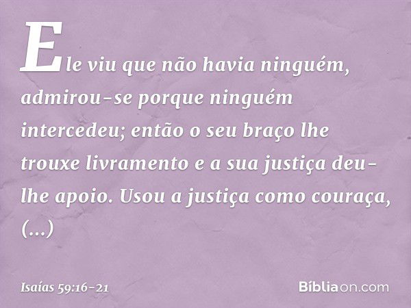 Ele viu que não havia ninguém,
admirou-se porque ninguém intercedeu;
então o seu braço lhe trouxe livramento
e a sua justiça deu-lhe apoio. Usou a justiça como 