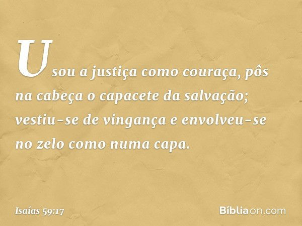 Usou a justiça como couraça,
pôs na cabeça o capacete da salvação;
vestiu-se de vingança
e envolveu-se no zelo como numa capa. -- Isaías 59:17