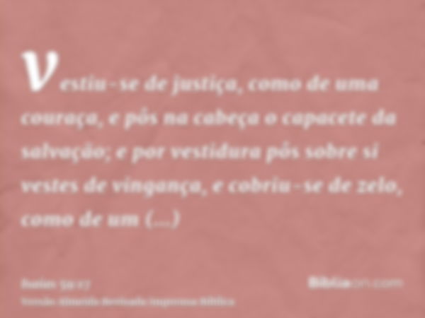 vestiu-se de justiça, como de uma couraça, e pôs na cabeça o capacete da salvação; e por vestidura pôs sobre si vestes de vingança, e cobriu-se de zelo, como de