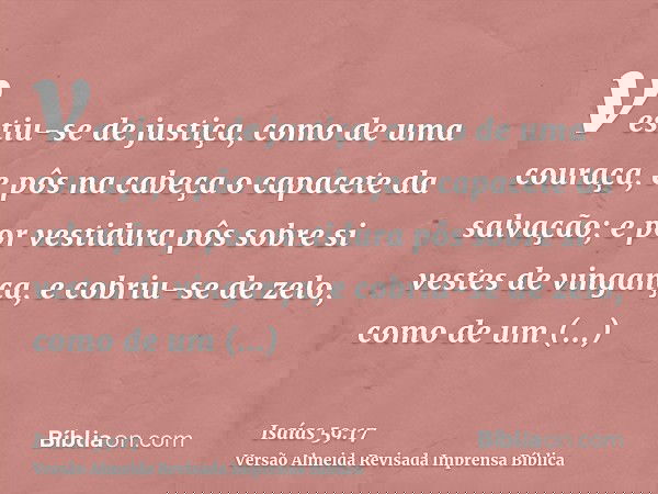 vestiu-se de justiça, como de uma couraça, e pôs na cabeça o capacete da salvação; e por vestidura pôs sobre si vestes de vingança, e cobriu-se de zelo, como de