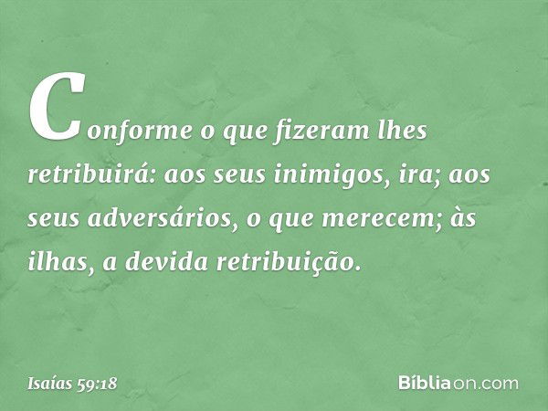 Conforme o que fizeram
lhes retribuirá:
aos seus inimigos, ira;
aos seus adversários, o que merecem;
às ilhas, a devida retribuição. -- Isaías 59:18