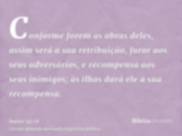 Conforme forem as obras deles, assim será a sua retribuição, furor aos seus adversários, e recompensa aos seus inimigos; às ilhas dará ele a sua recompensa.