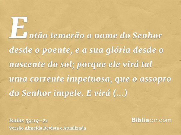 Então temerão o nome do Senhor desde o poente, e a sua glória desde o nascente do sol; porque ele virá tal uma corrente impetuosa, que o assopro do Senhor impel