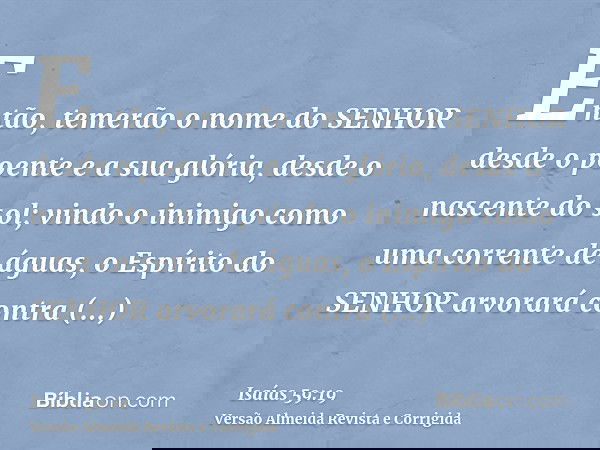 Então, temerão o nome do SENHOR desde o poente e a sua glória, desde o nascente do sol; vindo o inimigo como uma corrente de águas, o Espírito do SENHOR arvorar