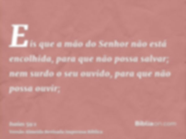 Eis que a mão do Senhor não está encolhida, para que não possa salvar; nem surdo o seu ouvido, para que não possa ouvir;