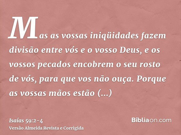 Mas as vossas iniqüidades fazem divisão entre vós e o vosso Deus, e os vossos pecados encobrem o seu rosto de vós, para que vos não ouça.Porque as vossas mãos e