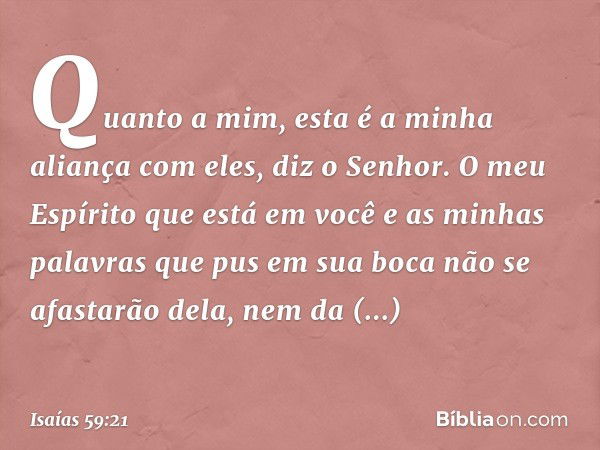 "Quanto a mim,
esta é a minha aliança com eles",
diz o Senhor.
"O meu Espírito que está em você e as minhas palavras que pus em sua boca não se afastarão dela, 