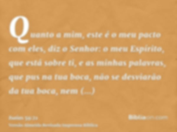 Quanto a mim, este é o meu pacto com eles, diz o Senhor: o meu Espírito, que está sobre ti, e as minhas palavras, que pus na tua boca, não se desviarão da tua b