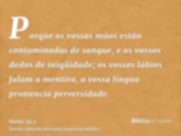 Porque as vossas mãos estão contaminadas de sangue, e os vossos dedos de iniqüidade; os vossos lábios falam a mentira, a vossa língua pronuncia perversidade.