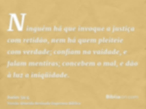 Ninguém há que invoque a justiça com retidão, nem há quem pleiteie com verdade; confiam na vaidade, e falam mentiras; concebem o mal, e dão à luz a iniqüidade.