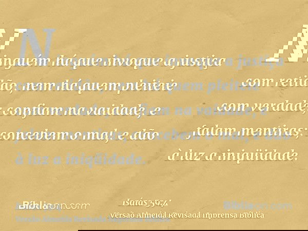 Ninguém há que invoque a justiça com retidão, nem há quem pleiteie com verdade; confiam na vaidade, e falam mentiras; concebem o mal, e dão à luz a iniqüidade.