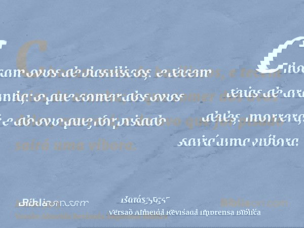 Chocam ovos de basiliscos, e tecem teias de aranha; o que comer dos ovos deles, morrerá; e do ovo que for pisado sairá uma víbora.