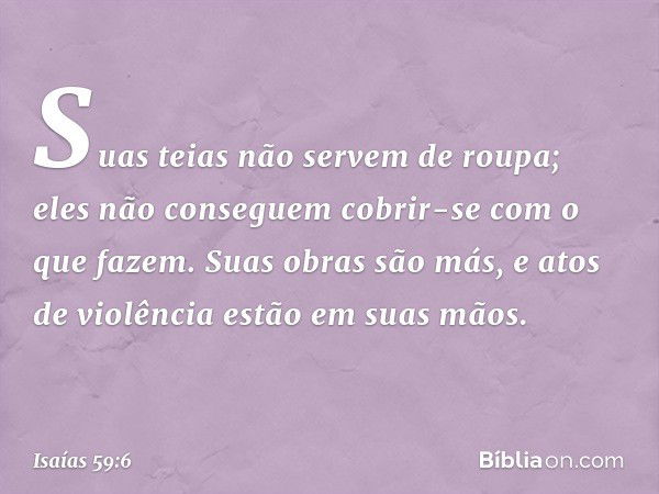 Suas teias não servem de roupa;
eles não conseguem cobrir-se
com o que fazem.
Suas obras são más,
e atos de violência estão em suas mãos. -- Isaías 59:6