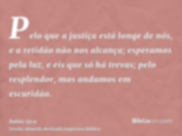 Pelo que a justiça está longe de nós, e a retidão não nos alcança; esperamos pela luz, e eis que só há trevas; pelo resplendor, mas andamos em escuridão.