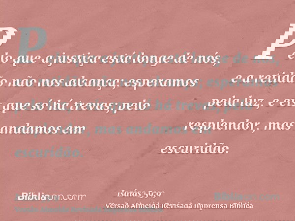 Pelo que a justiça está longe de nós, e a retidão não nos alcança; esperamos pela luz, e eis que só há trevas; pelo resplendor, mas andamos em escuridão.