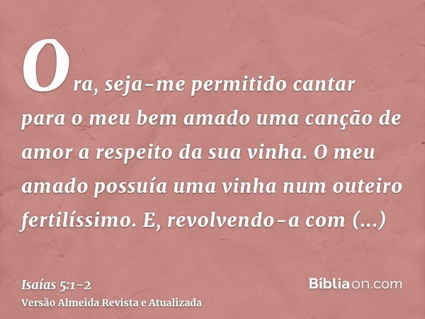 Ora, seja-me permitido cantar para o meu bem amado uma canção de amor a respeito da sua vinha. O meu amado possuía uma vinha num outeiro fertilíssimo.E, revolve