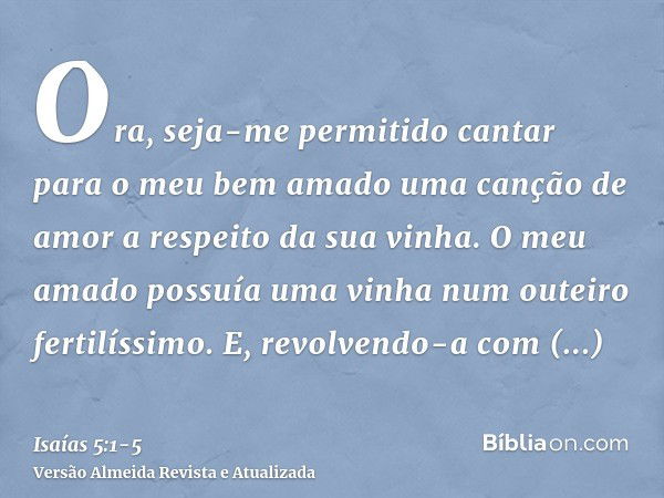 Ora, seja-me permitido cantar para o meu bem amado uma canção de amor a respeito da sua vinha. O meu amado possuía uma vinha num outeiro fertilíssimo.E, revolve