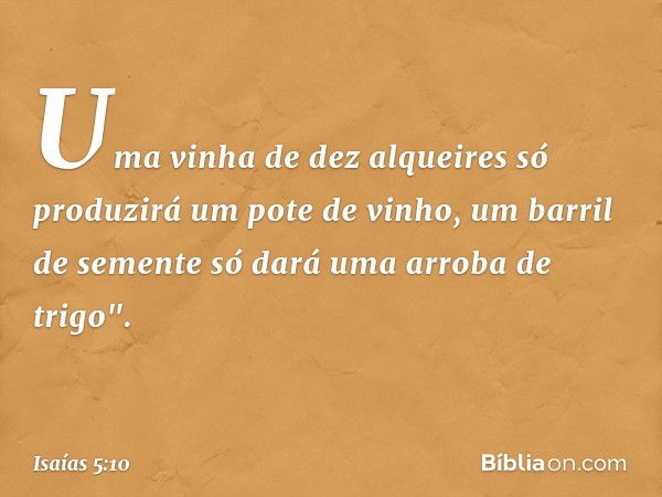 Uma vinha de dez alqueires
só produzirá um pote de vinho,
um barril de semente
só dará uma arroba de trigo". -- Isaías 5:10