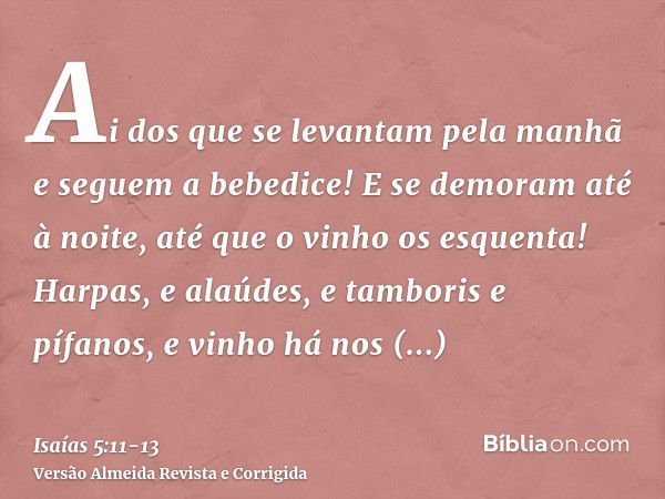 Ai dos que se levantam pela manhã e seguem a bebedice! E se demoram até à noite, até que o vinho os esquenta!Harpas, e alaúdes, e tamboris e pífanos, e vinho há