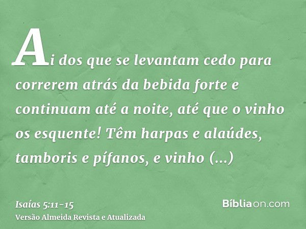 Ai dos que se levantam cedo para correrem atrás da bebida forte e continuam até a noite, até que o vinho os esquente!Têm harpas e alaúdes, tamboris e pífanos, e