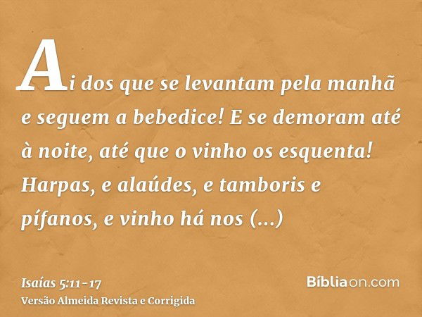 Ai dos que se levantam pela manhã e seguem a bebedice! E se demoram até à noite, até que o vinho os esquenta!Harpas, e alaúdes, e tamboris e pífanos, e vinho há