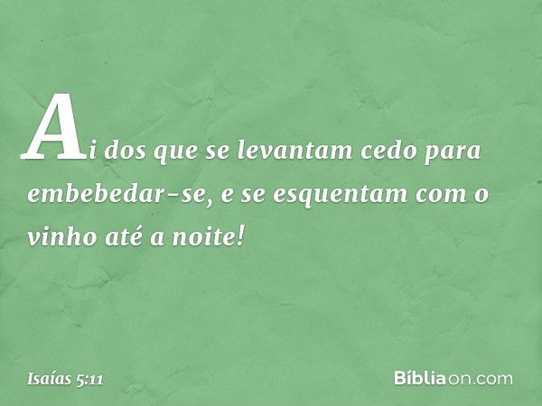 Ai dos que se levantam cedo
para embebedar-se,
e se esquentam com o vinho até a noite! -- Isaías 5:11