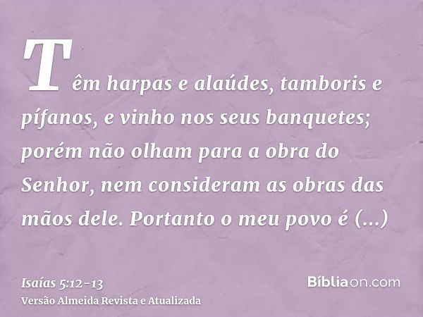 Têm harpas e alaúdes, tamboris e pífanos, e vinho nos seus banquetes; porém não olham para a obra do Senhor, nem consideram as obras das mãos dele.Portanto o me