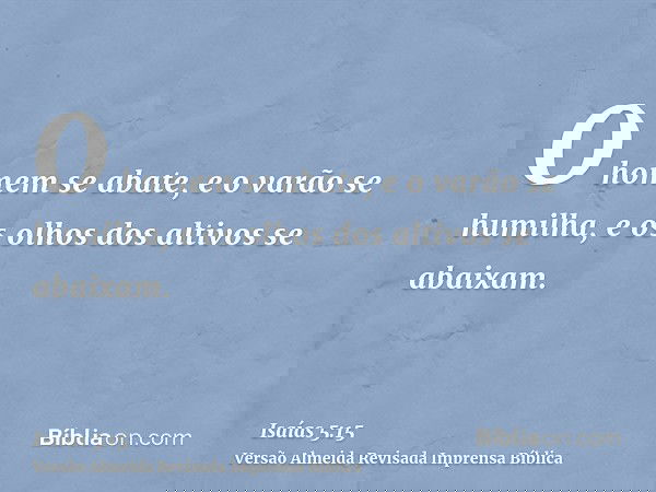 O homem se abate, e o varão se humilha, e os olhos dos altivos se abaixam.