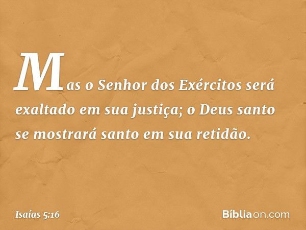 Mas o Senhor dos Exércitos
será exaltado em sua justiça;
o Deus santo se mostrará santo
em sua retidão. -- Isaías 5:16