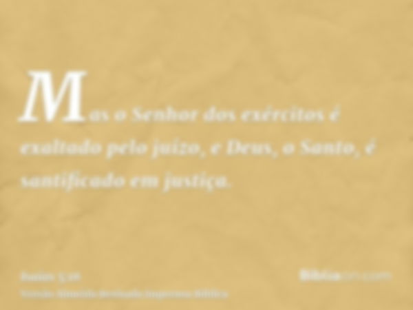 Mas o Senhor dos exércitos é exaltado pelo juízo, e Deus, o Santo, é santificado em justiça.