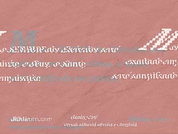 Mas o SENHOR dos Exércitos será exaltado em juízo, e Deus, o Santo, será santificado em justiça.