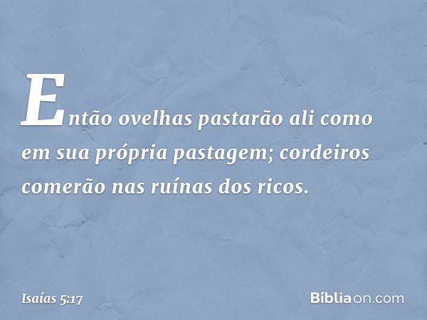 Então ovelhas pastarão ali
como em sua própria pastagem;
cordeiros comerão nas ruínas dos ricos. -- Isaías 5:17