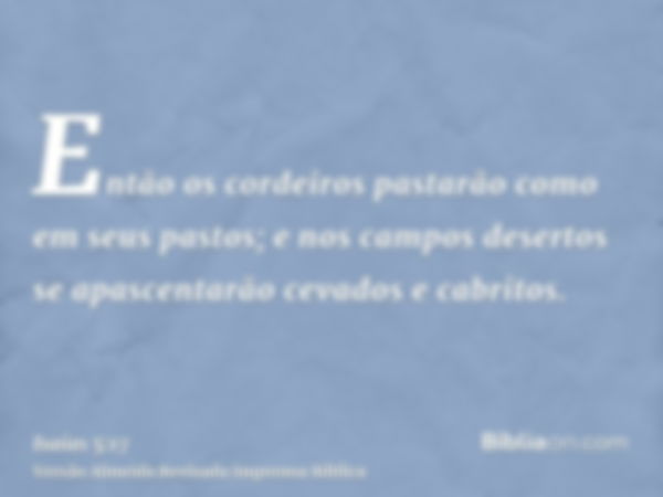 Então os cordeiros pastarão como em seus pastos; e nos campos desertos se apascentarão cevados e cabritos.