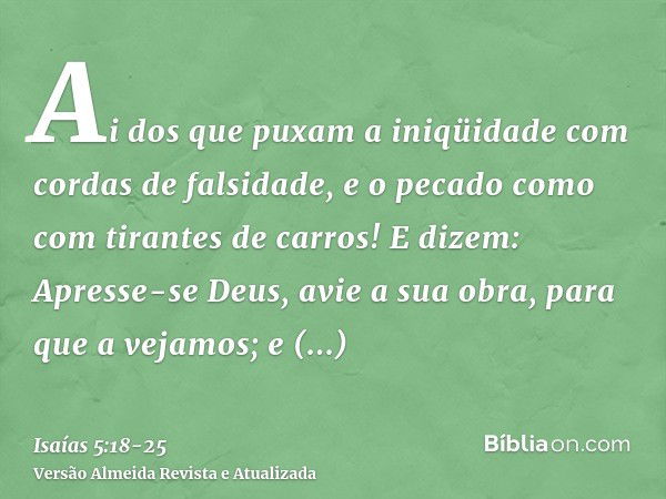 Ai dos que puxam a iniqüidade com cordas de falsidade, e o pecado como com tirantes de carros!E dizem: Apresse-se Deus, avie a sua obra, para que a vejamos; e a