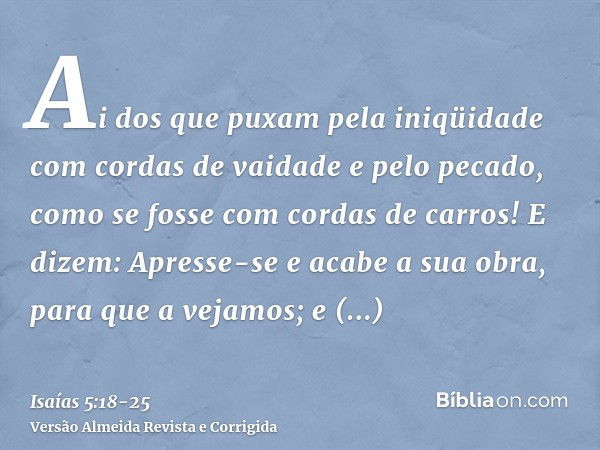 Ai dos que puxam pela iniqüidade com cordas de vaidade e pelo pecado, como se fosse com cordas de carros!E dizem: Apresse-se e acabe a sua obra, para que a veja