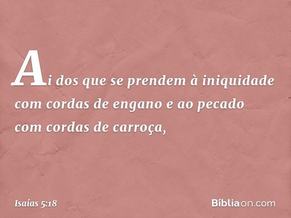 Ai dos que se prendem à iniquidade
com cordas de engano
e ao pecado com cordas de carroça, -- Isaías 5:18